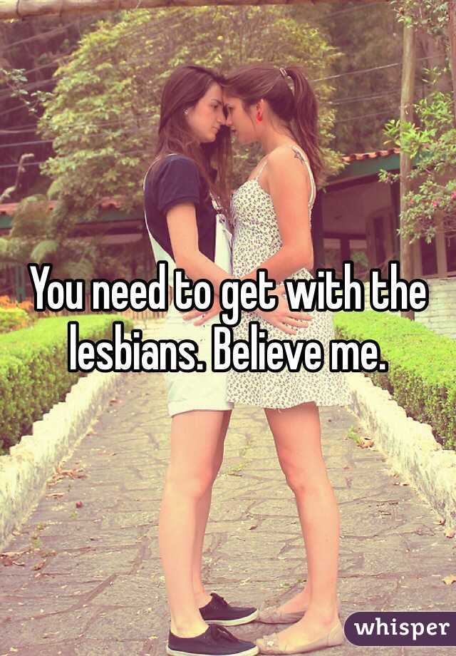 You need to get with the lesbians. Believe me. 