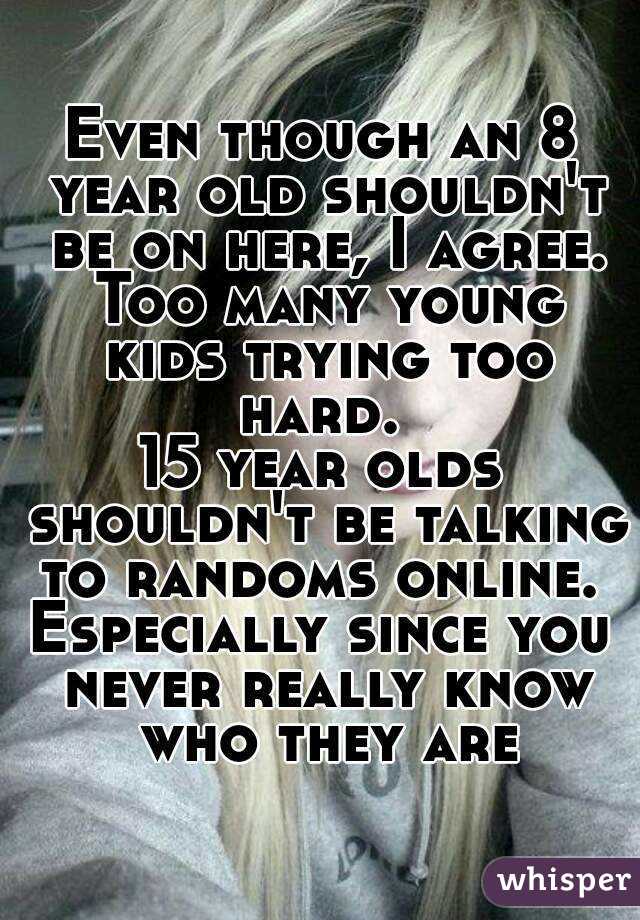 Even though an 8 year old shouldn't be on here, I agree. Too many young kids trying too hard. 
15 year olds shouldn't be talking to randoms online. 
Especially since you never really know who they are