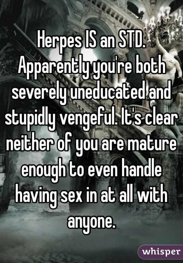 Herpes IS an STD. 
Apparently you're both severely uneducated and stupidly vengeful. It's clear neither of you are mature enough to even handle having sex in at all with anyone. 