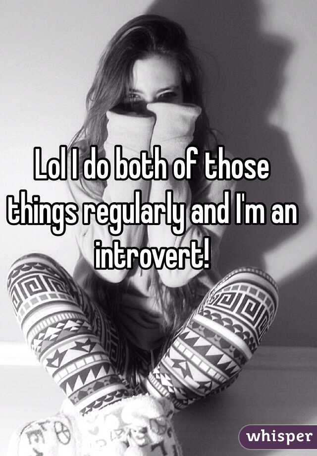 Lol I do both of those things regularly and I'm an introvert!