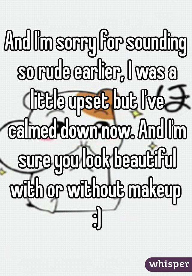 And I'm sorry for sounding so rude earlier, I was a little upset but I've calmed down now. And I'm sure you look beautiful with or without makeup  :)