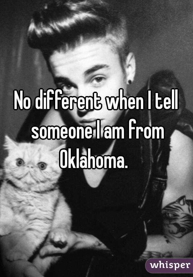 No different when I tell someone I am from Oklahoma.  