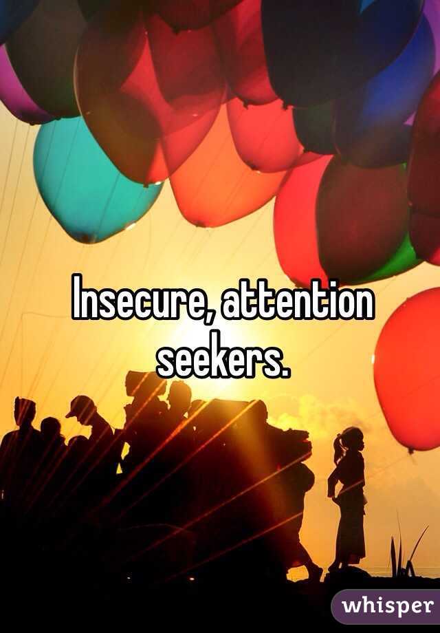 Insecure, attention seekers.