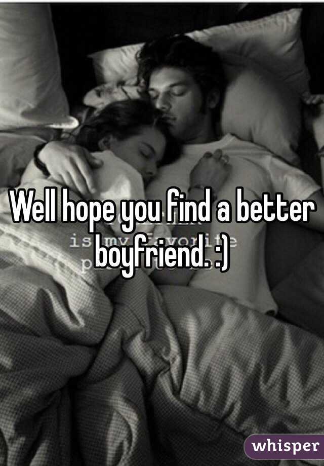 Well hope you find a better boyfriend. :) 