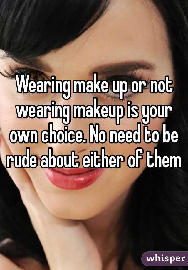 Wearing make up or not wearing makeup is your own choice. No need to be rude about either of them