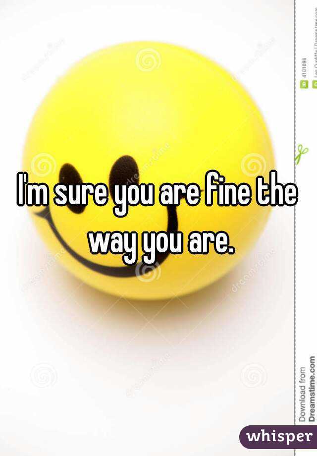 I'm sure you are fine the way you are.