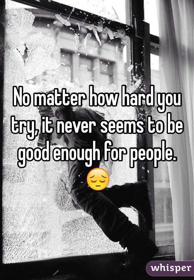 No matter how hard you try, it never seems to be good enough for people. 😔