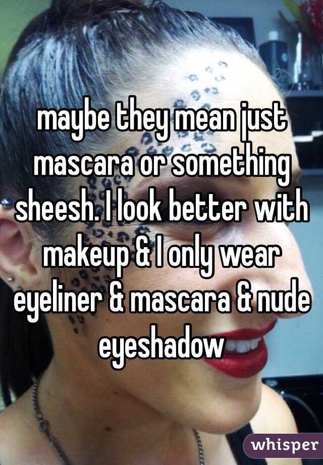 maybe they mean just mascara or something sheesh. I look better with makeup & I only wear eyeliner & mascara & nude eyeshadow