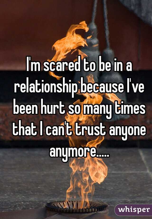 I'm scared to be in a relationship because I've been hurt so many times that I can't trust anyone anymore.....