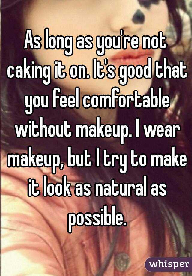 As long as you're not caking it on. It's good that you feel comfortable without makeup. I wear makeup, but I try to make it look as natural as possible.