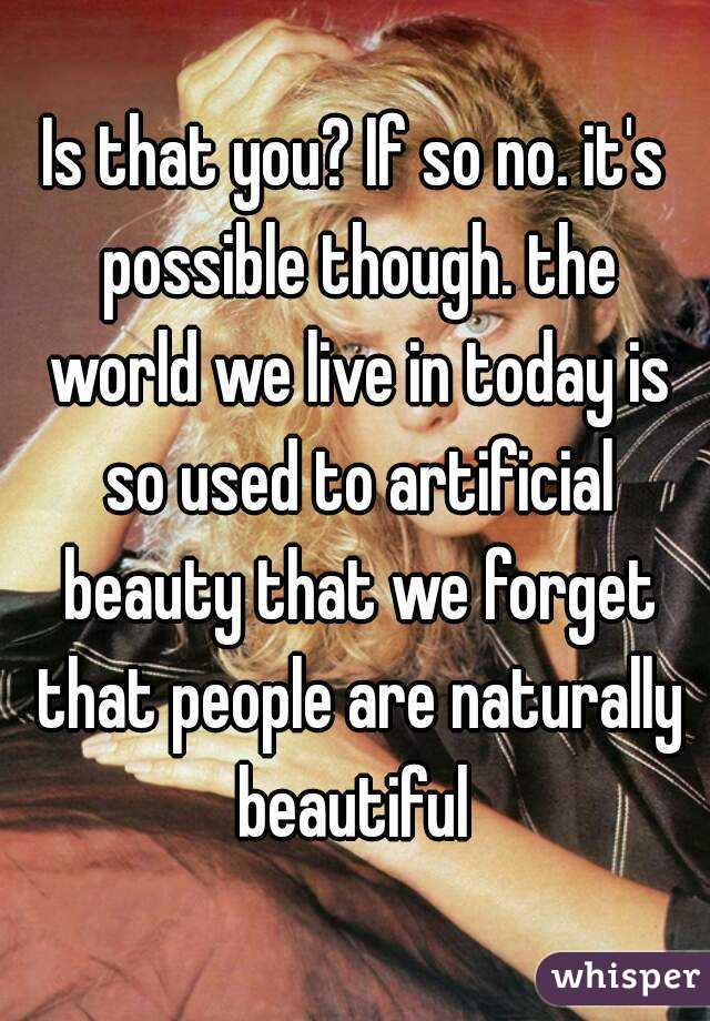 Is that you? If so no. it's possible though. the world we live in today is so used to artificial beauty that we forget that people are naturally beautiful 
