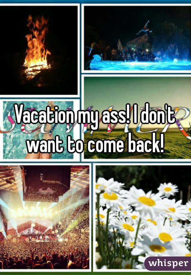 Vacation my ass! I don't want to come back! 