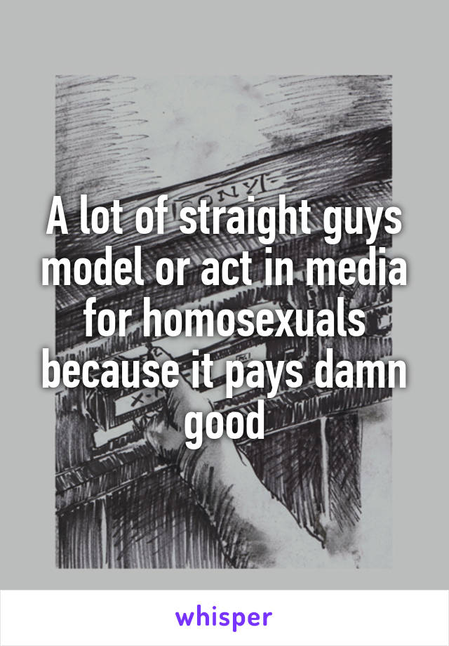A lot of straight guys model or act in media for homosexuals because it pays damn good