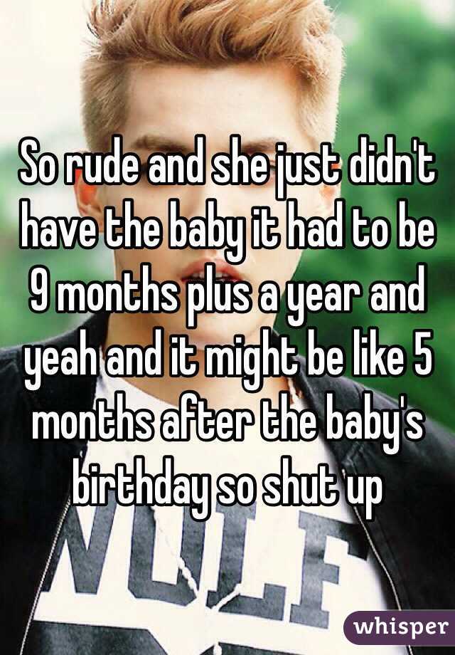 So rude and she just didn't have the baby it had to be 9 months plus a year and yeah and it might be like 5 months after the baby's birthday so shut up