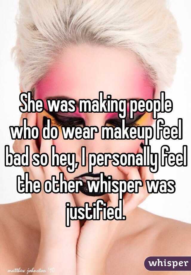 She was making people who do wear makeup feel bad so hey, I personally feel the other whisper was justified. 