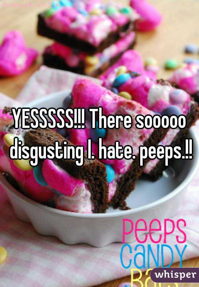 YESSSSS!!! There sooooo disgusting I. hate. peeps.!!