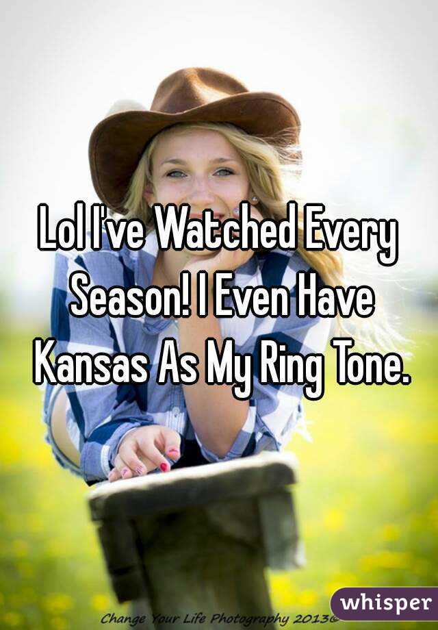 Lol I've Watched Every Season! I Even Have Kansas As My Ring Tone.