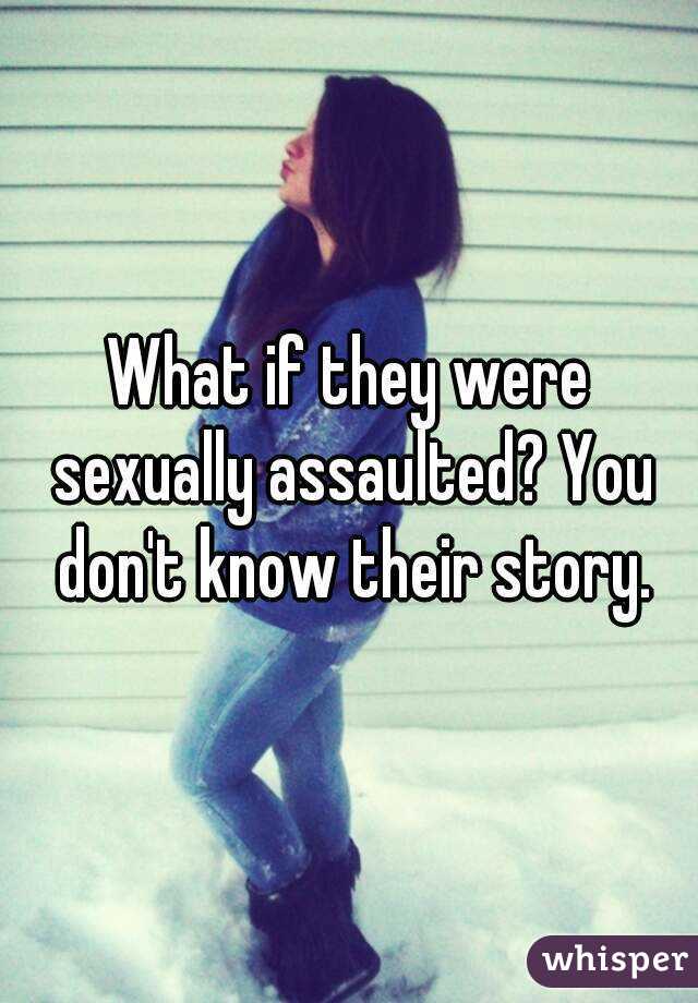 What if they were sexually assaulted? You don't know their story.
