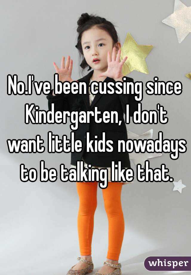 No.I've been cussing since Kindergarten, I don't want little kids nowadays to be talking like that.