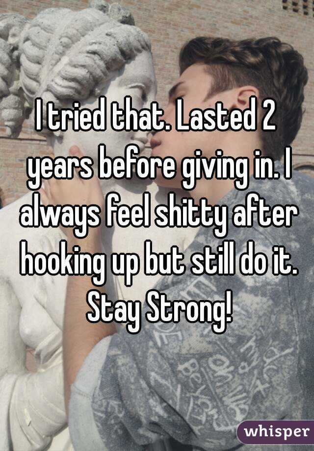 I tried that. Lasted 2 years before giving in. I always feel shitty after hooking up but still do it. Stay Strong!