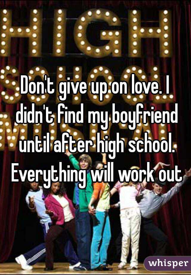 Don't give up on love. I didn't find my boyfriend until after high school. Everything will work out