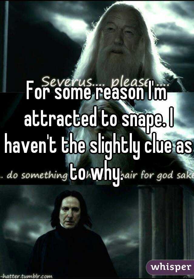 For some reason I'm attracted to snape. I haven't the slightly clue as to why. 