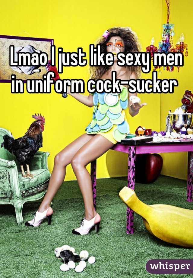 Lmao I just like sexy men in uniform cock-sucker 