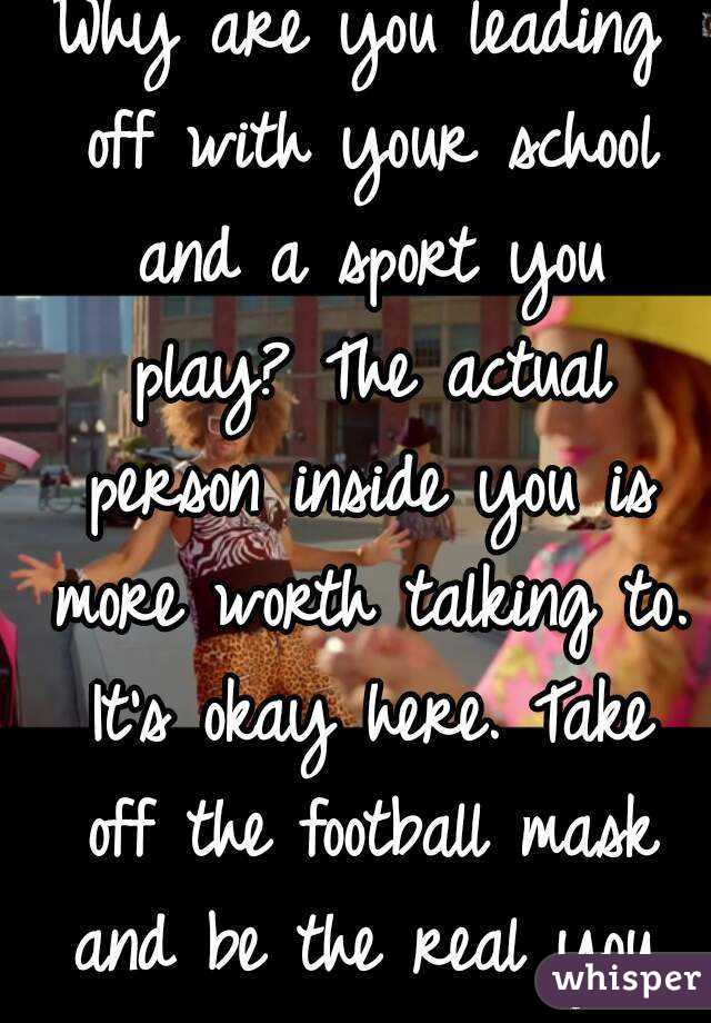 Why are you leading off with your school and a sport you play? The actual person inside you is more worth talking to. It's okay here. Take off the football mask and be the real you.