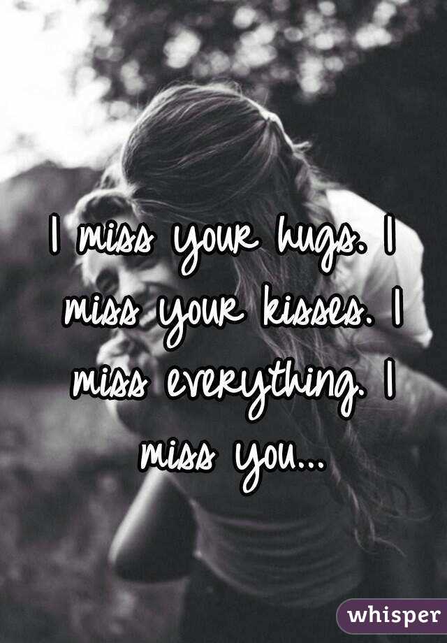 I miss your hugs. I miss your kisses. I miss everything. I miss you...