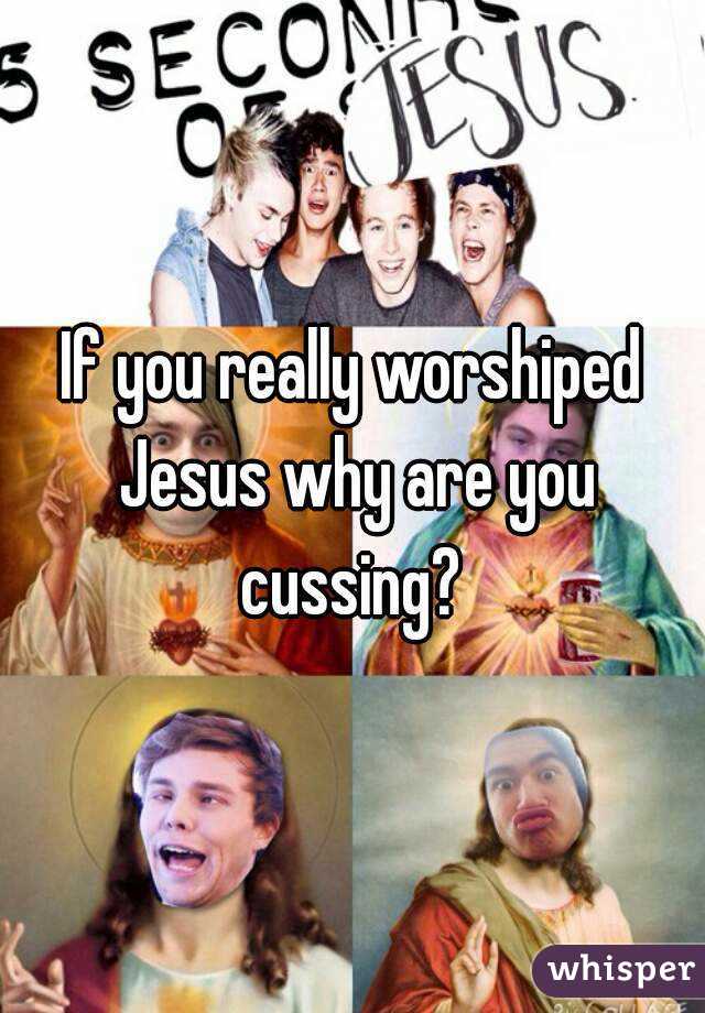 If you really worshiped Jesus why are you cussing? 
