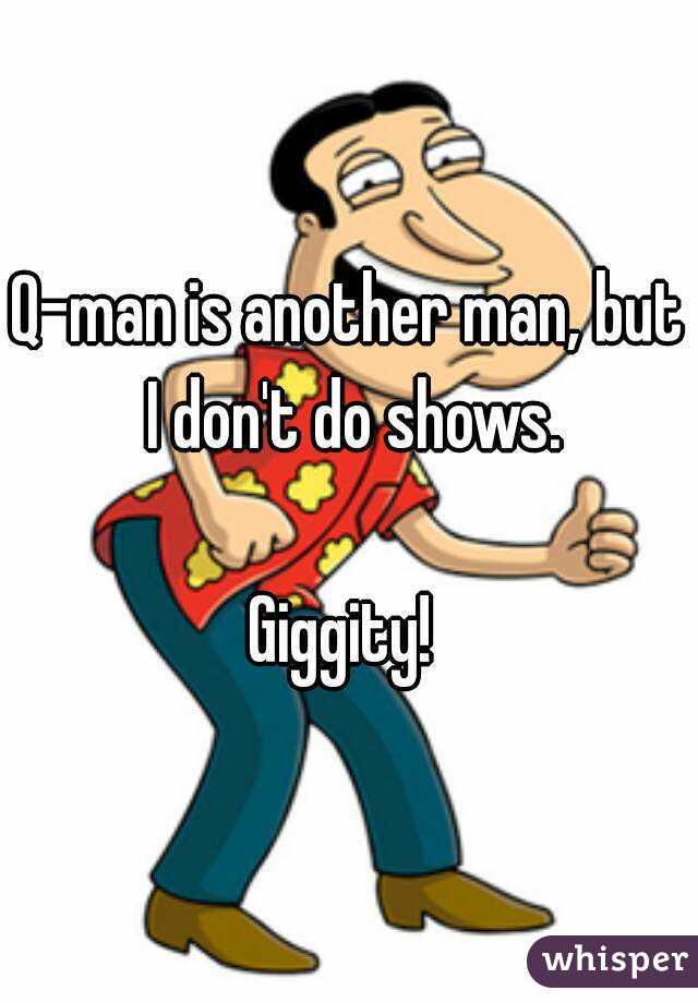 Q-man is another man, but I don't do shows.

Giggity! 