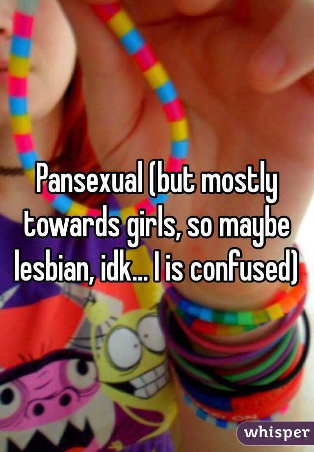 Pansexual (but mostly towards girls, so maybe lesbian, idk... I is confused)