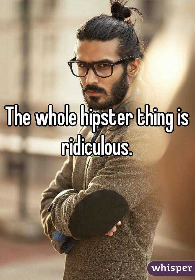 The whole hipster thing is ridiculous. 