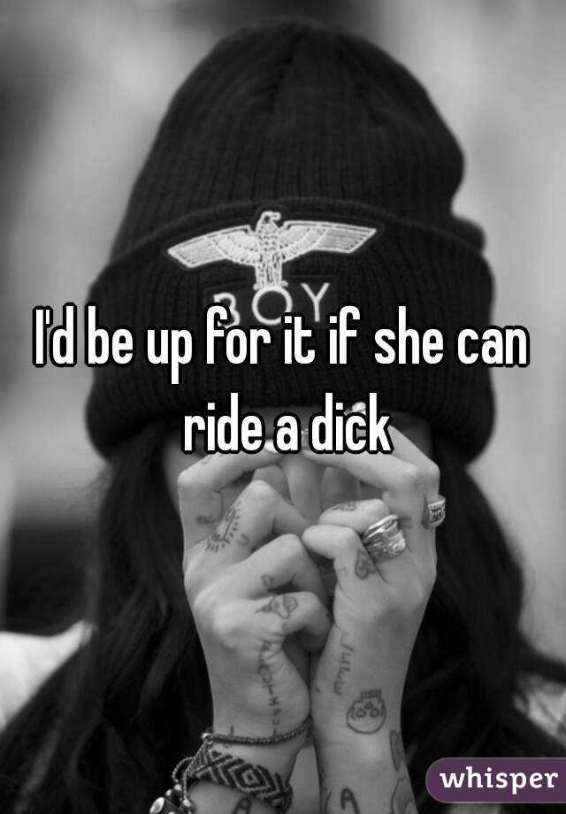 I'd be up for it if she can ride a dick
