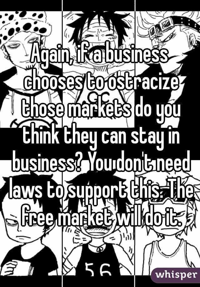 Again, if a business chooses to ostracize those markets do you think they can stay in business? You don't need laws to support this. The free market will do it.