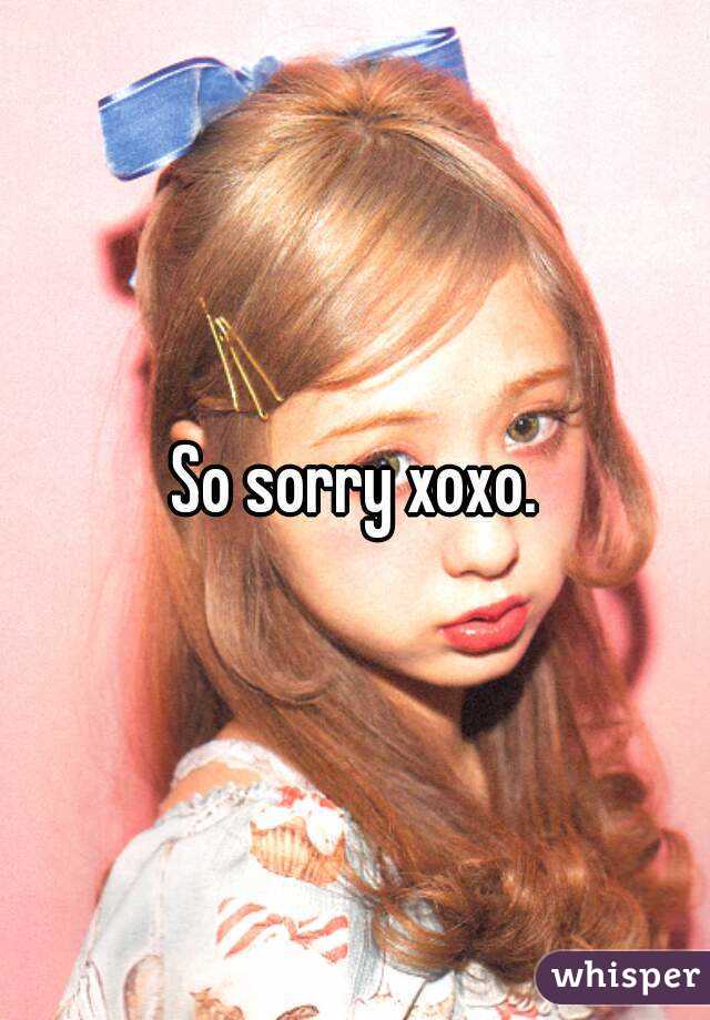So sorry xoxo.