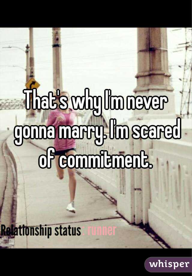 That's why I'm never gonna marry. I'm scared of commitment. 