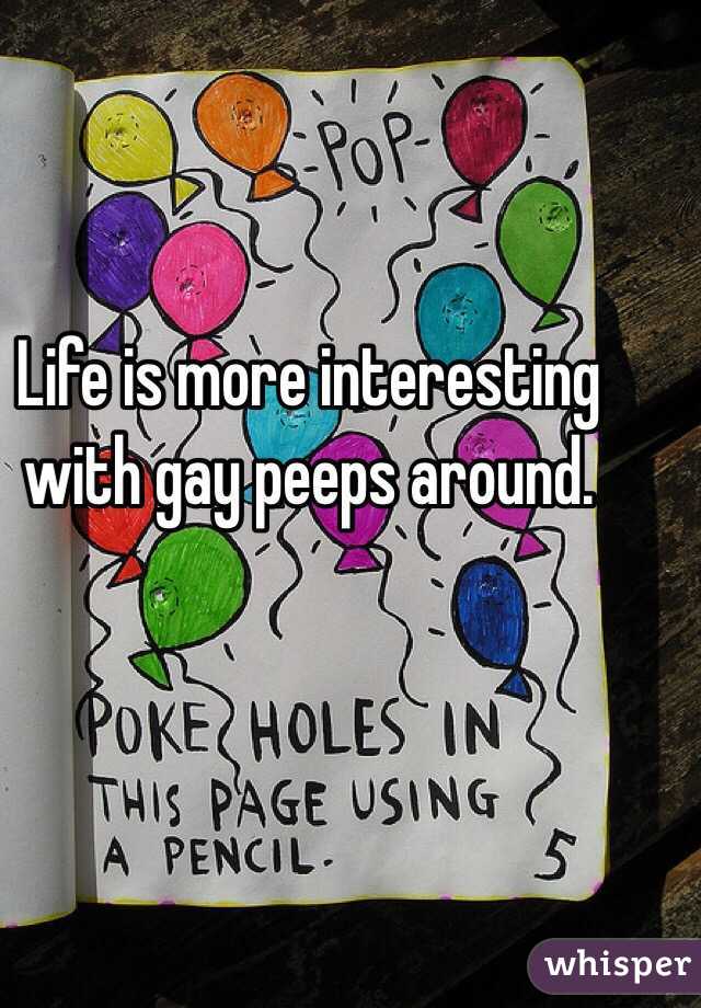 Life is more interesting with gay peeps around. 