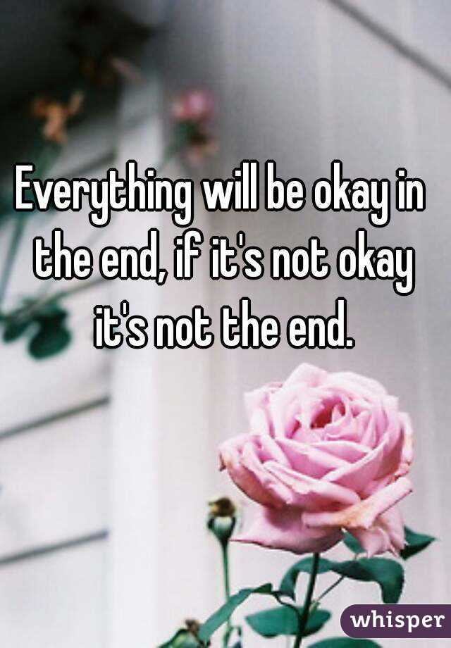 Everything will be okay in the end, if it's not okay it's not the end.