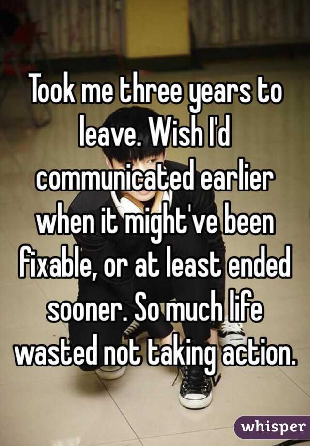 Took me three years to leave. Wish I'd communicated earlier when it might've been fixable, or at least ended sooner. So much life wasted not taking action.