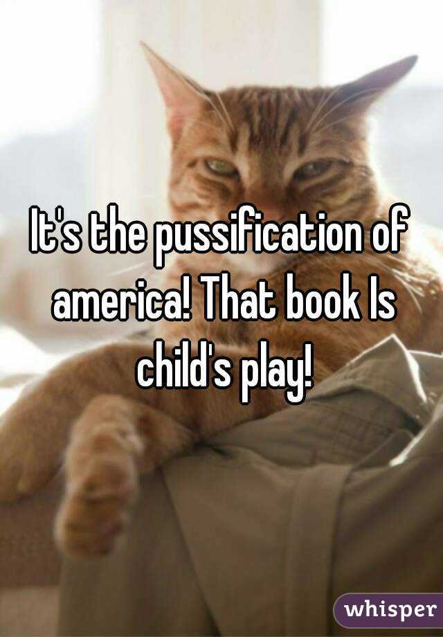 It's the pussification of america! That book Is child's play!