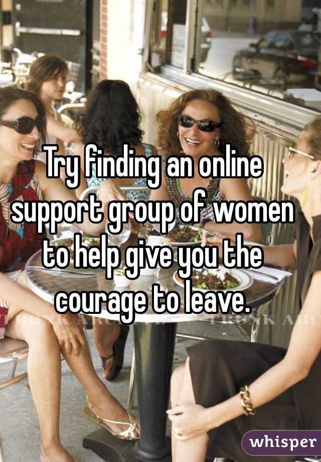 Try finding an online support group of women to help give you the courage to leave. 