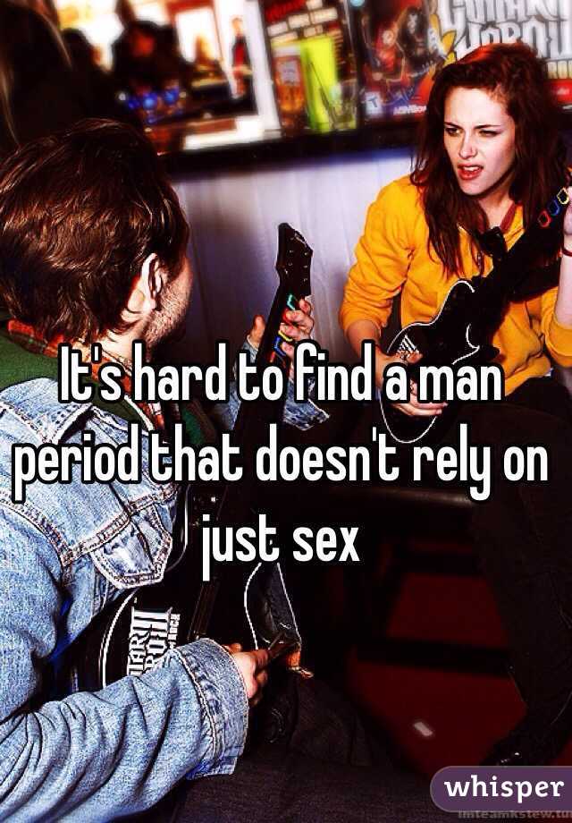 It's hard to find a man period that doesn't rely on just sex 