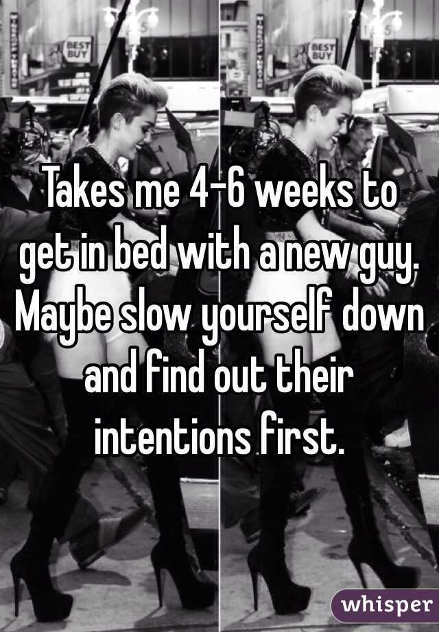 Takes me 4-6 weeks to get in bed with a new guy. Maybe slow yourself down and find out their intentions first. 