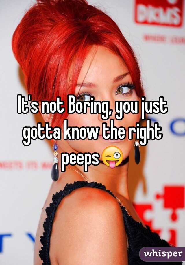 It's not Boring, you just gotta know the right peeps😜