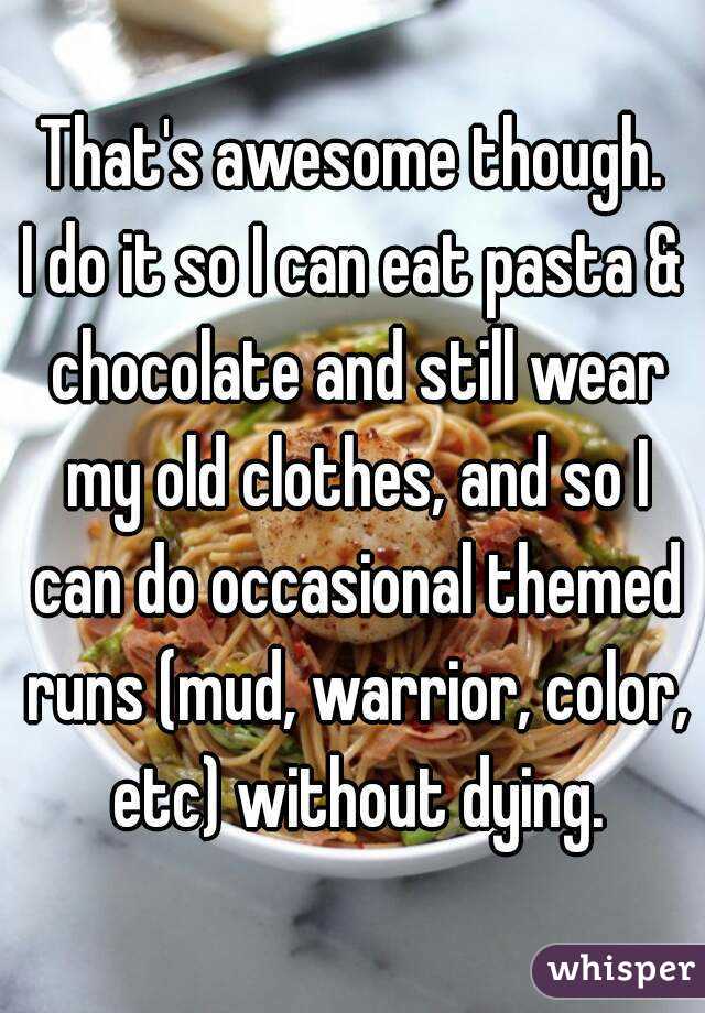 That's awesome though.
I do it so I can eat pasta & chocolate and still wear my old clothes, and so I can do occasional themed runs (mud, warrior, color, etc) without dying.