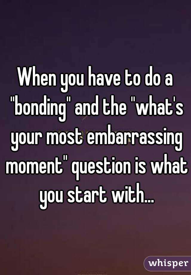 When you have to do a "bonding" and the "what's your most embarrassing moment" question is what you start with...