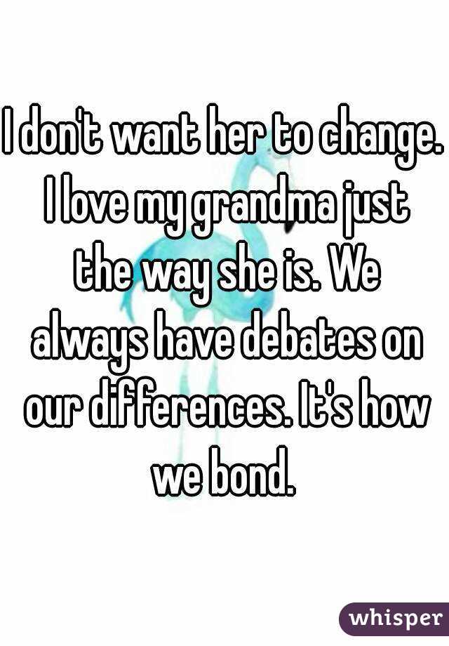 I don't want her to change. I love my grandma just the way she is. We always have debates on our differences. It's how we bond. 