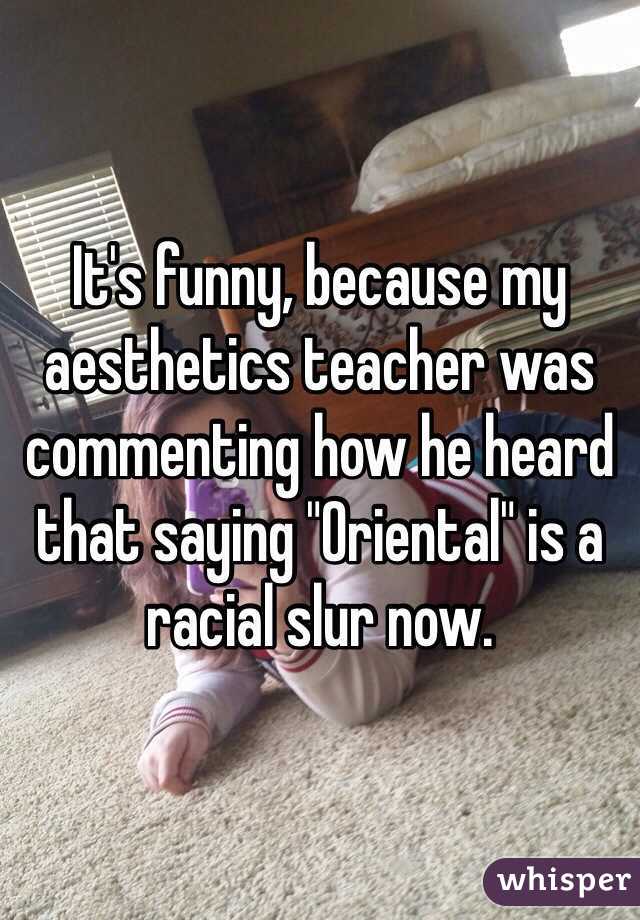 It's funny, because my aesthetics teacher was commenting how he heard that saying "Oriental" is a racial slur now.