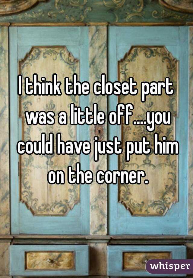 I think the closet part was a little off....you could have just put him on the corner.